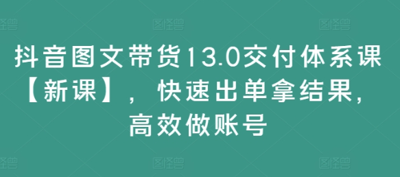 抖音图文带货13.0交付体系课【新课】 快速出单拿结果 高效做账号