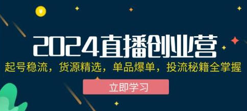 2024直播创业营 起号稳流 货源精选 单品爆单 投流秘籍全掌握