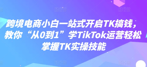 跨境电商小白一站式开启TK搞钱 教你“从0到1”学TikTok运营轻松掌握TK实操技能