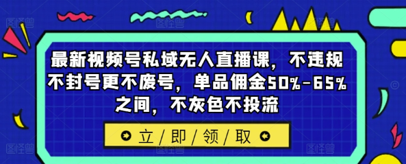 最新视频号私域无人直播课 不违规不封号更不废号 单品佣金50%-65%之间 不灰色不投流