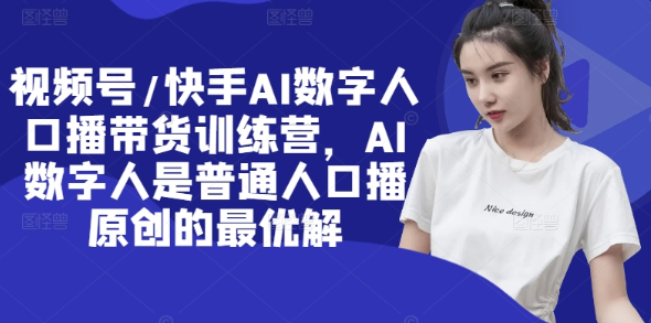 视频号/快手AI数字人口播带货训练营 AI数字人是普通人口播原创的最优解