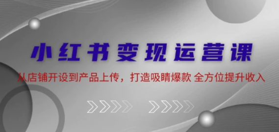 小红书变现运营课 从店铺开设到产品上传 打造吸睛爆款 全方位提升收入