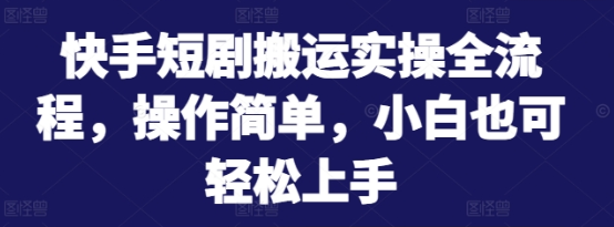 快手短剧搬运实操全流程 操作简单 小白也可轻松上手