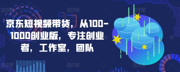 京东短视频带货 从100-1000创业版 专注创业者工作室团队