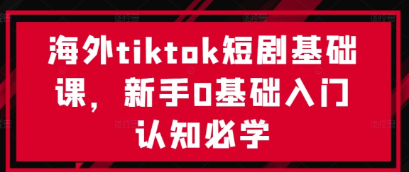 海外tiktok短剧基础课 新手0基础入门认知必学