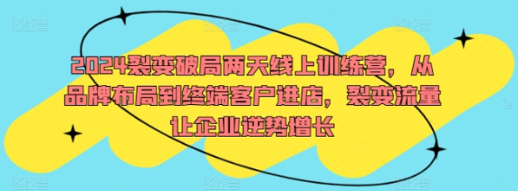 2024裂变破局两天线上训练营 从品牌布局到终端客户进店 裂变流量让企业逆势增长