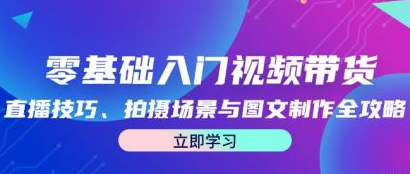 零基础入门视频带货 直播技巧、拍摄场景与图文制作全攻略