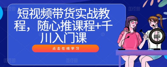 短视频带货实战教程 随心推课程+千川入门课