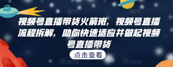 视频号直播带货火箭班 视频号直播流程拆解 助你快速适应并做起视频号直播带货