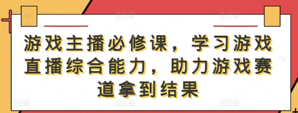 游戏主播必修课 学习游戏直播综合能力 助力游戏赛道拿到结果