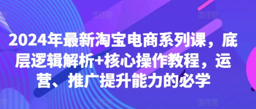 2024年最新淘宝电商系列课 底层逻辑解析+核心操作教程 运营、推广提升能力的必学