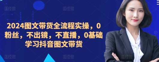 2024图文带货全流程实操0基础学习抖音带货