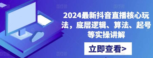 2024最新抖音直播核心玩法 底层逻辑、算法、起号等实操讲解