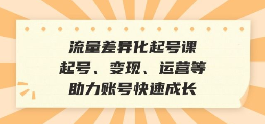 流量差异化起号课 起号、变现、运营等 助力账号快速成长