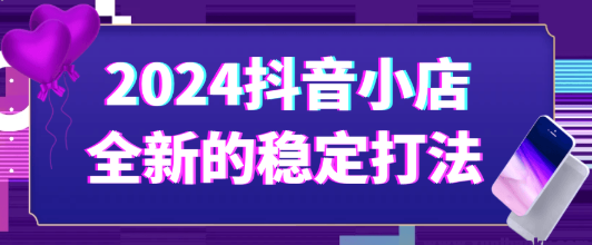 2024抖音小店全新的稳定打法