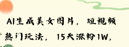 AI生成美女图片 短视频热门玩法 15天涨粉1W 多变现方式 深度解析!