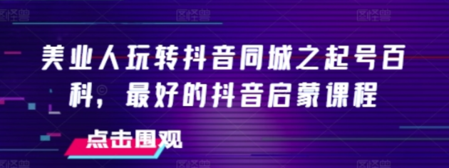 美业人玩转抖音同城之起号百科 最好的抖音启蒙课程