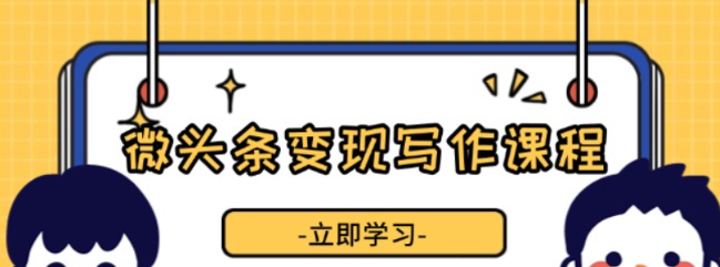 微头条变现写作课程 掌握流量变现技巧 提升微头条质量 实现收益增长