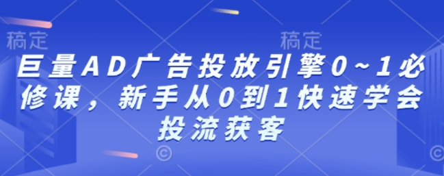 巨量AD广告投放引擎0-1必修课 新手从0到1快速学会投流获客