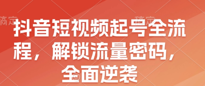 抖音短视频起号全流程 解锁流量密码 全面逆袭