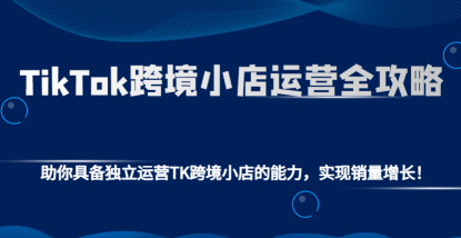 TikTok跨境小店运营全攻略 助你具备独立运营TK跨境小店的能力 实现销量增长