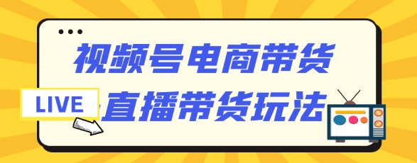 视频号电商带货+直播带货玩法