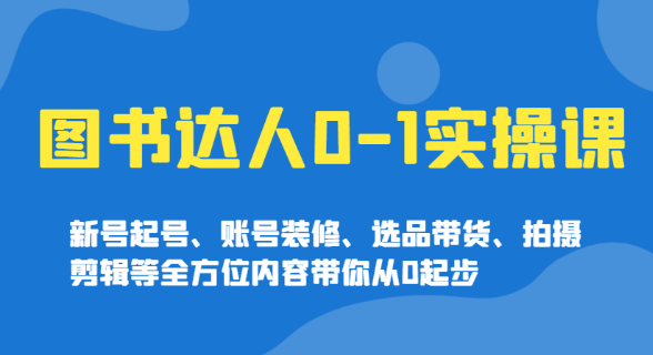 图书达人0-1实操课 新号起号、账号装修、选品带货、拍摄剪辑等全方位内容带你从0起步