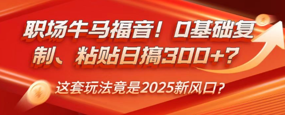 职场牛马福音！0基础复制、粘贴日搞300+？这套玩法竟是2025新风口？