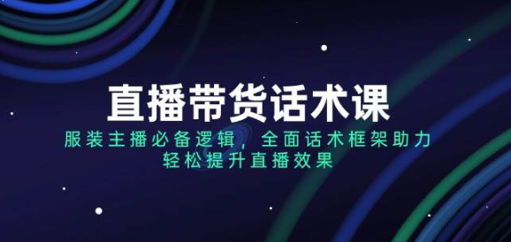 直播带货话术课 服装主播必备逻辑 全面话术框架助力 轻松提升直播效果