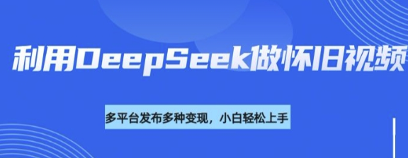 利用DeepSeek做怀旧视频 流量号多渠道变现能力强