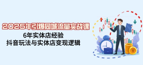 2025年引爆同城流量实战课 6年实体店经验 抖音玩法与实体店变现逻辑